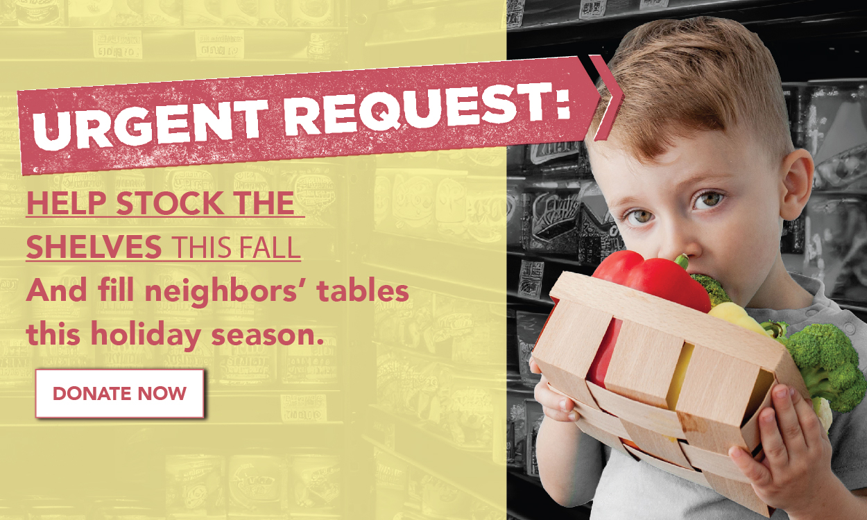 Urgent Request Help stock the shelves this fall and fill neighbors' tables this holiday season. Donate now.